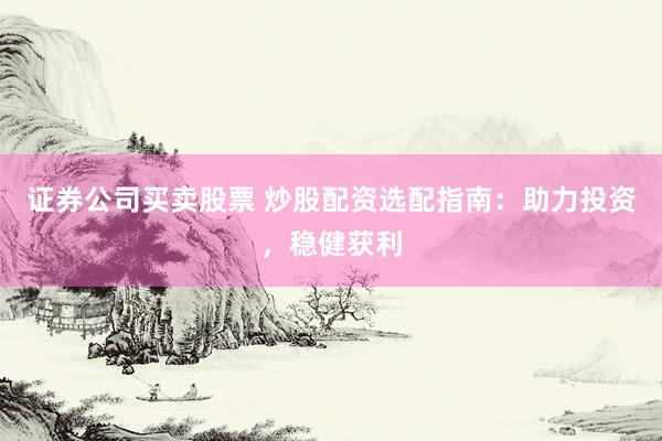 证券公司买卖股票 炒股配资选配指南:助力投资,稳健获利