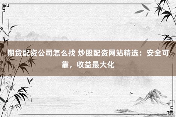 期货配资公司怎么找 炒股配资网站精选:安全可靠,收益最大化
