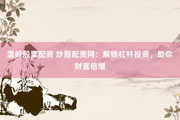温岭股票配资 炒股配资网:解锁杠杆投资,助你财富倍增