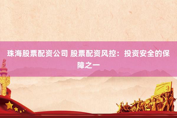 珠海股票配资公司 股票配资风控：投资安全的保障之一