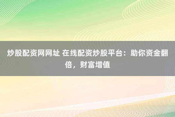 炒股配资网网址 在线配资炒股平台:助你资金翻倍,财富增值