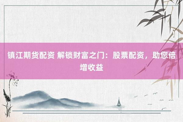 镇江期货配资 解锁财富之门:股票配资,助您倍增收益