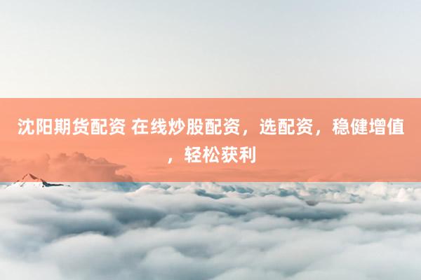 沈阳期货配资 在线炒股配资,选配资,稳健增值,轻松获利