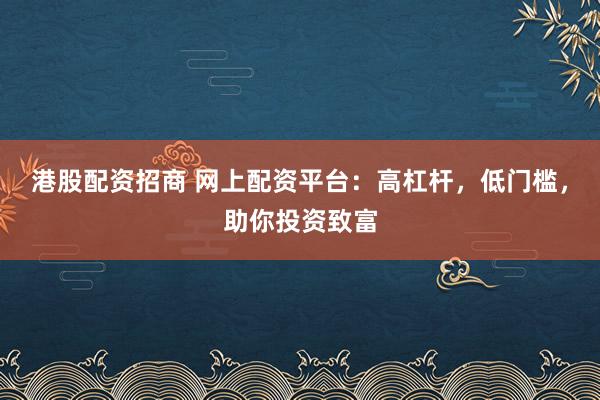 港股配资招商 网上配资平台:高杠杆,低门槛,助你投资致富