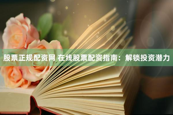 股票正规配资网 在线股票配资指南:解锁投资潜力