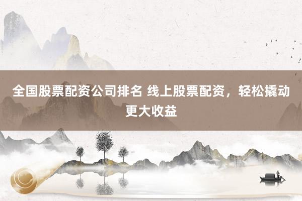 全国股票配资公司排名 线上股票配资,轻松撬动更大收益
