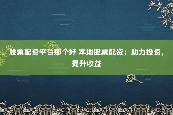 股票配资平台那个好 本地股票配资:助力投资,提升收益