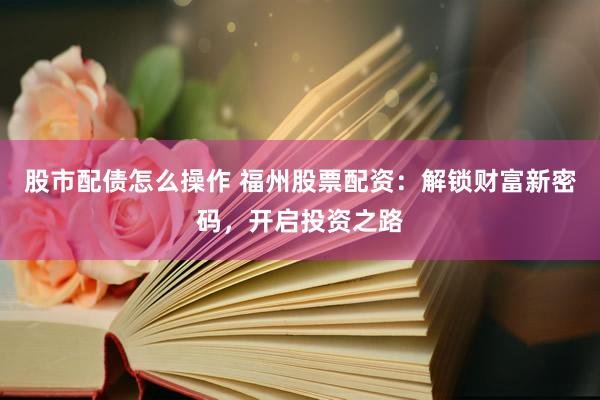 股市配债怎么操作 福州股票配资:解锁财富新密码,开启投资之路