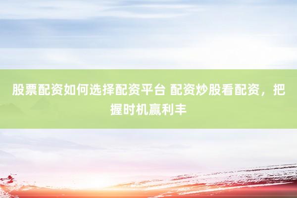 股票配资如何选择配资平台 配资炒股看配资,把握时机赢利丰
