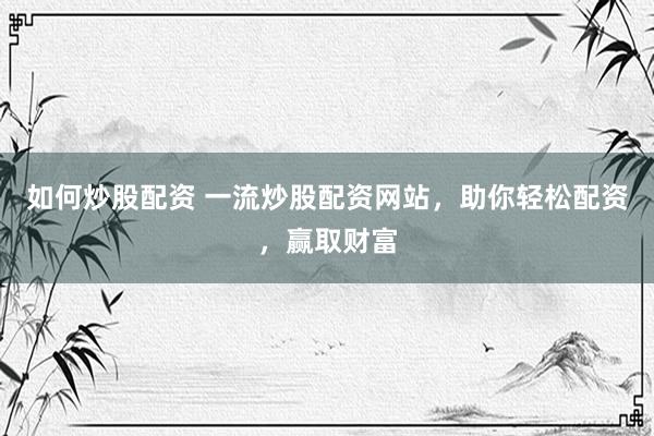 如何炒股配资 一流炒股配资网站,助你轻松配资,赢取财富