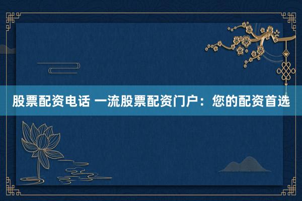 股票配资电话 一流股票配资门户:您的配资首选