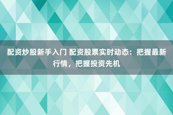 配资炒股新手入门 配资股票实时动态：把握最新行情，把握投资先机