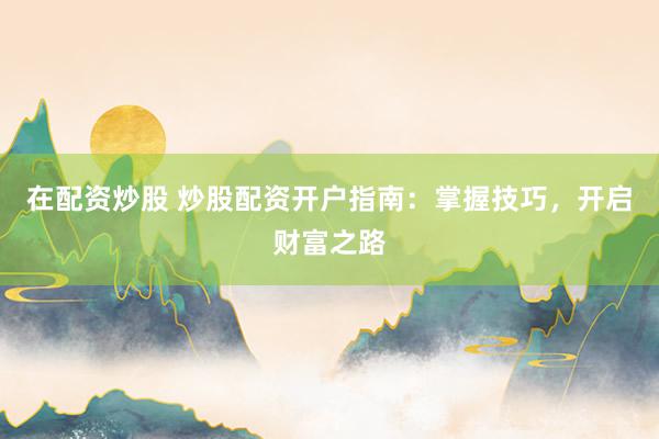 在配资炒股 炒股配资开户指南：掌握技巧，开启财富之路