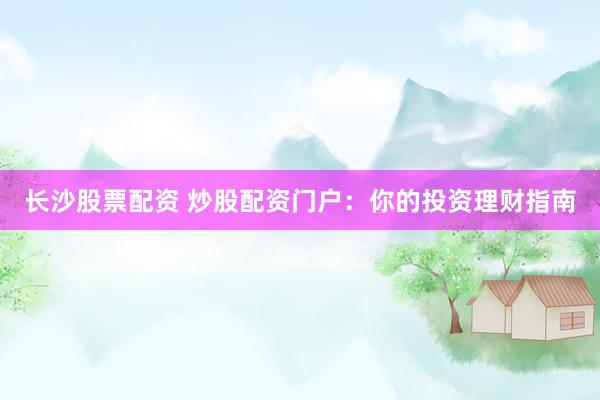 长沙股票配资 炒股配资门户：你的投资理财指南