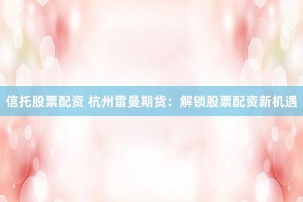 信托股票配资 杭州雷曼期货:解锁股票配资新机遇