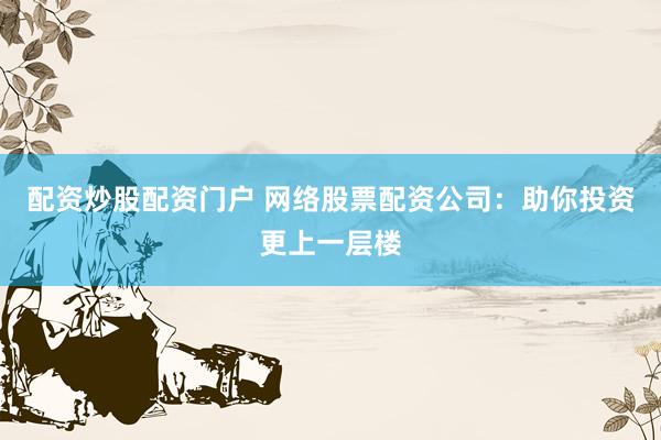 配资炒股配资门户 网络股票配资公司:助你投资更上一层楼
