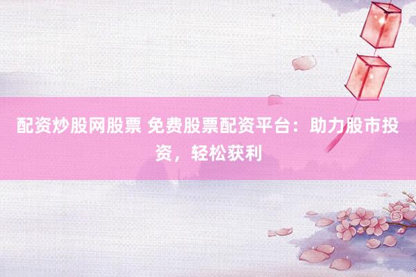 配资炒股网股票 免费股票配资平台:助力股市投资,轻松获利