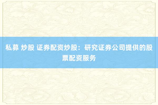 私募 炒股 证券配资炒股:研究证券公司提供的股票配资服务