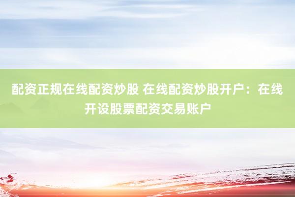 配资正规在线配资炒股 在线配资炒股开户:在线开设股票配资交易账户