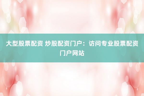 大型股票配资 炒股配资门户:访问专业股票配资门户网站