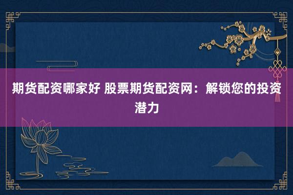 期货配资哪家好 股票期货配资网:解锁您的投资潜力
