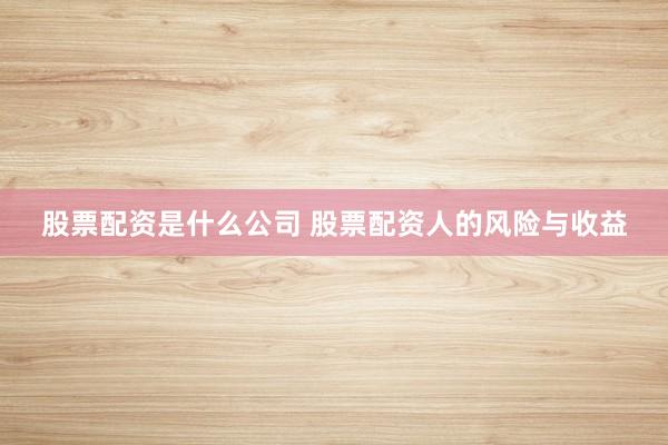 股票配资是什么公司 股票配资人的风险与收益