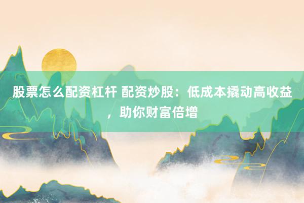 股票怎么配资杠杆 配资炒股:低成本撬动高收益,助你财富倍增