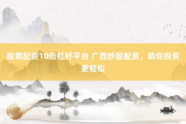 股票配资10倍杠杆平台 广西炒股配资,助你投资更轻松