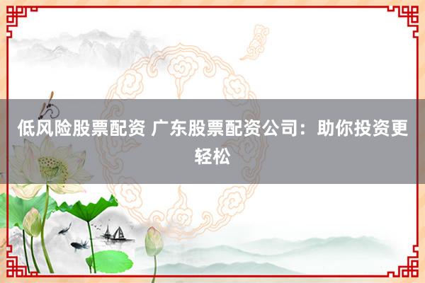 低风险股票配资 广东股票配资公司:助你投资更轻松