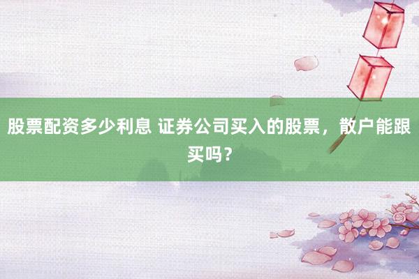 股票配资多少利息 证券公司买入的股票，散户能跟买吗？
