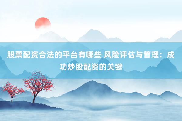 股票配资合法的平台有哪些 风险评估与管理：成功炒股配资的关键